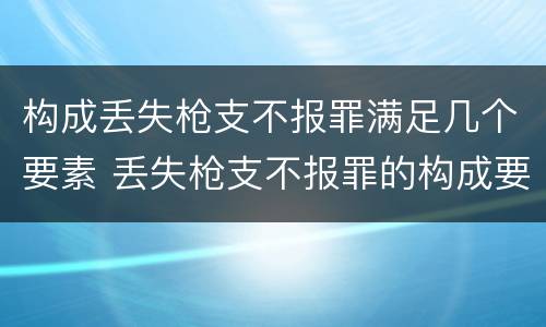 构成丢失枪支不报罪满足几个要素 丢失枪支不报罪的构成要件
