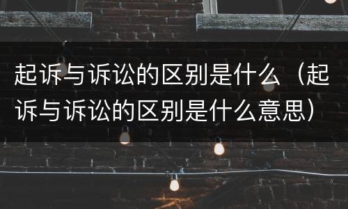 起诉与诉讼的区别是什么（起诉与诉讼的区别是什么意思）