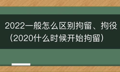 2022一般怎么区别拘留、拘役（2020什么时候开始拘留）