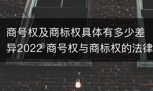 商号权及商标权具体有多少差异2022 商号权与商标权的法律冲突与解决