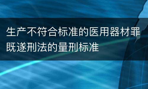 生产不符合标准的医用器材罪既遂刑法的量刑标准