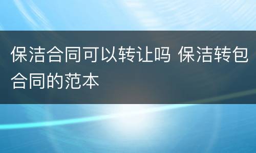 保洁合同可以转让吗 保洁转包合同的范本