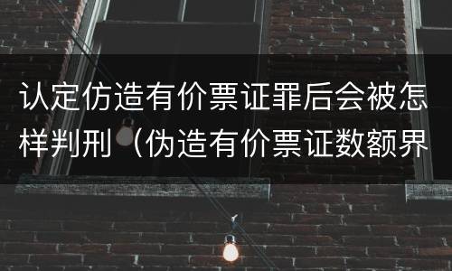 认定仿造有价票证罪后会被怎样判刑（伪造有价票证数额界定）