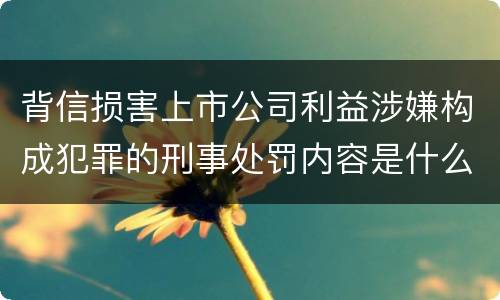 背信损害上市公司利益涉嫌构成犯罪的刑事处罚内容是什么