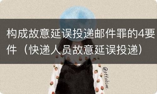 构成故意延误投递邮件罪的4要件（快递人员故意延误投递）