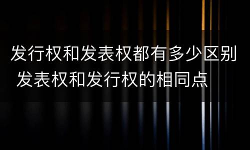 发行权和发表权都有多少区别 发表权和发行权的相同点