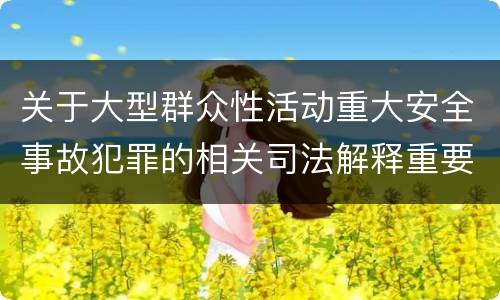 关于大型群众性活动重大安全事故犯罪的相关司法解释重要规定都有哪些