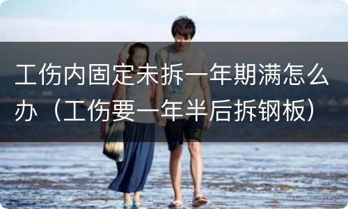 工伤内固定未拆一年期满怎么办（工伤要一年半后拆钢板）