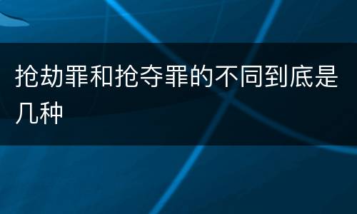 抢劫罪和抢夺罪的不同到底是几种