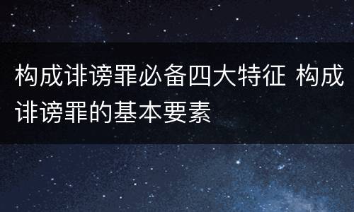 构成诽谤罪必备四大特征 构成诽谤罪的基本要素