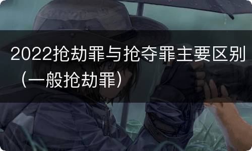 2022抢劫罪与抢夺罪主要区别（一般抢劫罪）