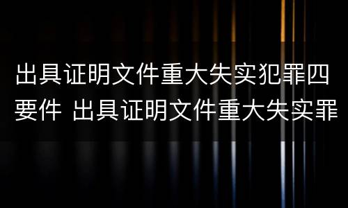 出具证明文件重大失实犯罪四要件 出具证明文件重大失实罪立案追诉标准