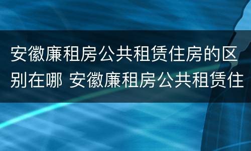 安徽廉租房公共租赁住房的区别在哪 安徽廉租房公共租赁住房的区别在哪查