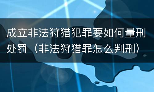 成立非法狩猎犯罪要如何量刑处罚（非法狩猎罪怎么判刑）