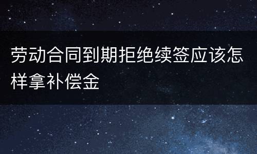 劳动合同到期拒绝续签应该怎样拿补偿金