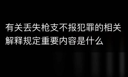 有关丢失枪支不报犯罪的相关解释规定重要内容是什么
