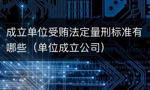 成立单位受贿法定量刑标准有哪些（单位成立公司）