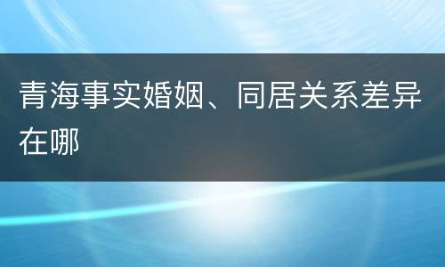 青海事实婚姻、同居关系差异在哪