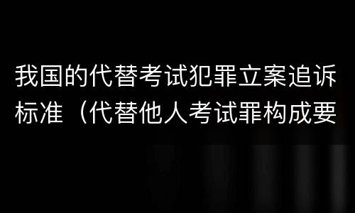 我国的代替考试犯罪立案追诉标准（代替他人考试罪构成要件有何规定）