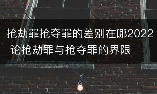 抢劫罪抢夺罪的差别在哪2022 论抢劫罪与抢夺罪的界限