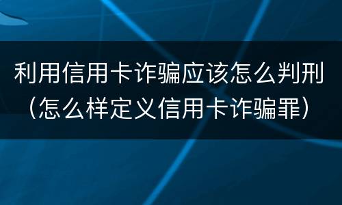 利用信用卡诈骗应该怎么判刑（怎么样定义信用卡诈骗罪）