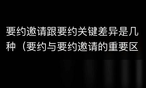 要约邀请跟要约关键差异是几种（要约与要约邀请的重要区别是）