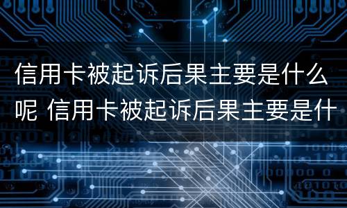 信用卡被起诉后果主要是什么呢 信用卡被起诉后果主要是什么呢知乎