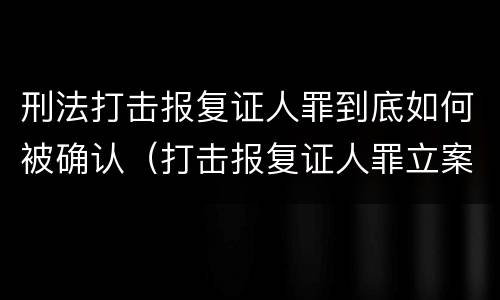 刑法打击报复证人罪到底如何被确认（打击报复证人罪立案标准）