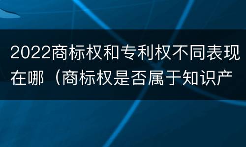 2022商标权和专利权不同表现在哪（商标权是否属于知识产权）