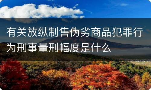 有关放纵制售伪劣商品犯罪行为刑事量刑幅度是什么