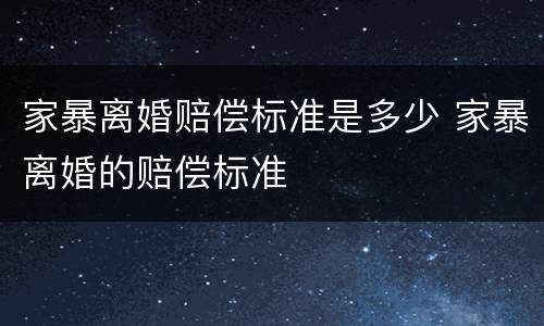 家暴离婚赔偿标准是多少 家暴离婚的赔偿标准