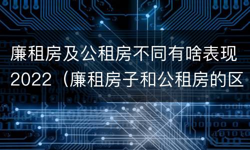 廉租房及公租房不同有啥表现2022（廉租房子和公租房的区别）