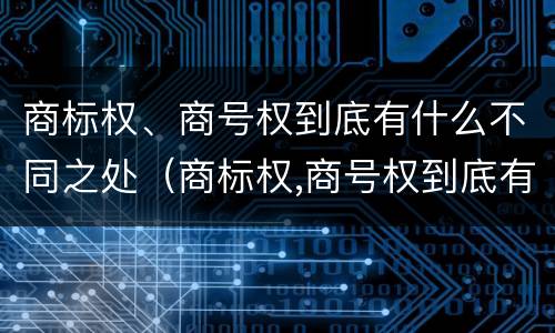 商标权、商号权到底有什么不同之处（商标权,商号权到底有什么不同之处吗）