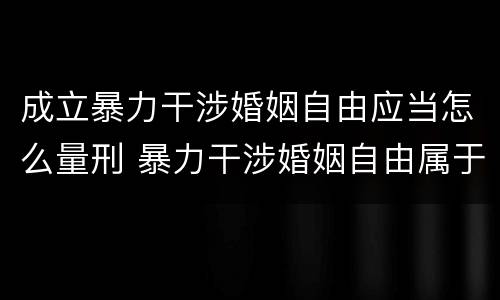 成立暴力干涉婚姻自由应当怎么量刑 暴力干涉婚姻自由属于犯罪吗