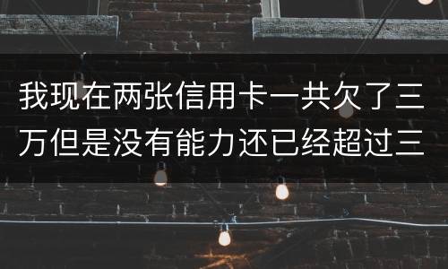 我现在两张信用卡一共欠了三万但是没有能力还已经超过三个月了怎么办