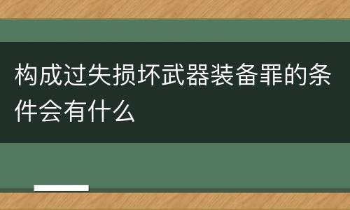 构成过失损坏武器装备罪的条件会有什么