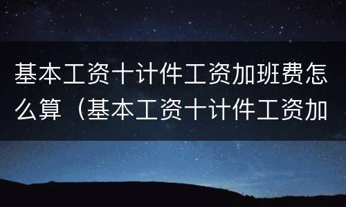 基本工资十计件工资加班费怎么算（基本工资十计件工资加班费怎么算出来的）