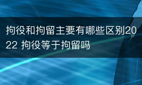 拘役和拘留主要有哪些区别2022 拘役等于拘留吗
