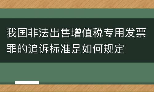 我国非法出售增值税专用发票罪的追诉标准是如何规定
