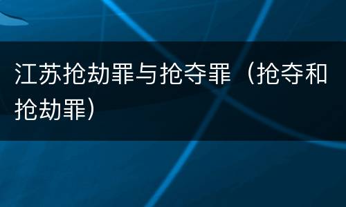 江苏抢劫罪与抢夺罪（抢夺和抢劫罪）
