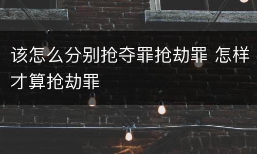 该怎么分别抢夺罪抢劫罪 怎样才算抢劫罪