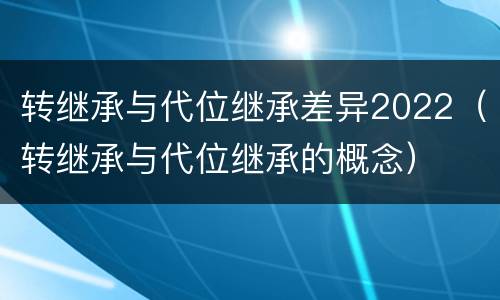 转继承与代位继承差异2022（转继承与代位继承的概念）
