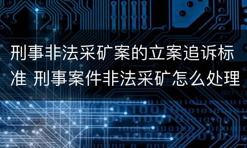 刑事非法采矿案的立案追诉标准 刑事案件非法采矿怎么处理