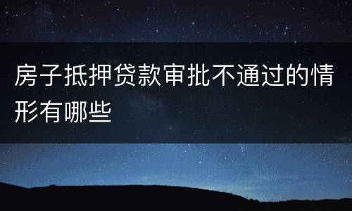 房子抵押贷款审批不通过的情形有哪些