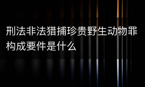 刑法非法猎捕珍贵野生动物罪构成要件是什么