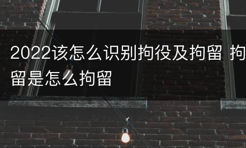 2022该怎么识别拘役及拘留 拘留是怎么拘留