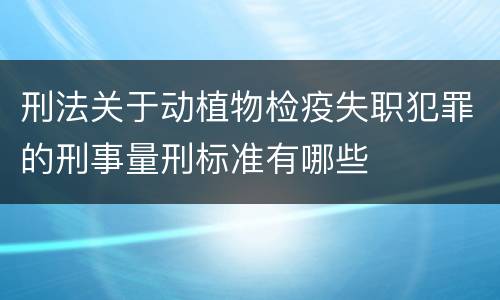 刑法关于动植物检疫失职犯罪的刑事量刑标准有哪些
