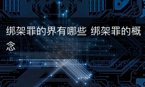 绑架罪的界有哪些 绑架罪的概念