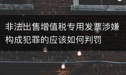 非法出售增值税专用发票涉嫌构成犯罪的应该如何判罚