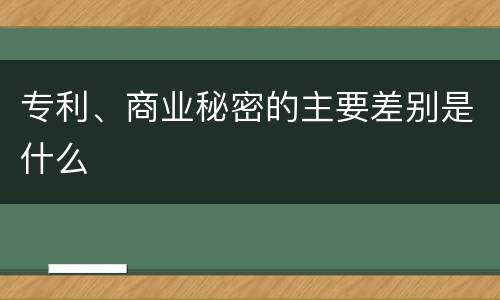 专利、商业秘密的主要差别是什么